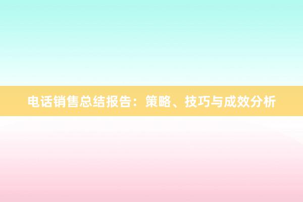 电话销售总结报告：策略、技巧与成效分析