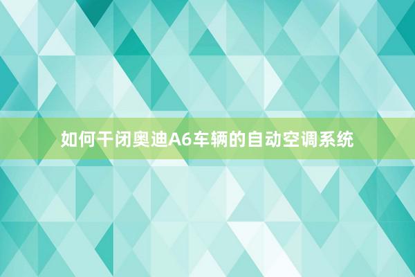 如何干闭奥迪A6车辆的自动空调系统