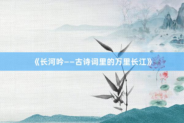 《长河吟——古诗词里的万里长江》